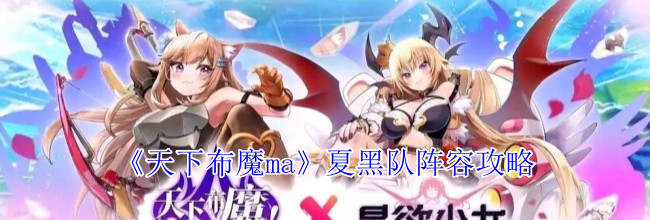 《天下布魔ma》夏黑队阵容攻略