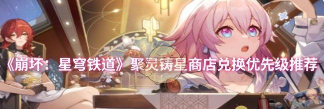 《崩坏：星穹铁道》聚灵铸星商店兑换优先级推荐