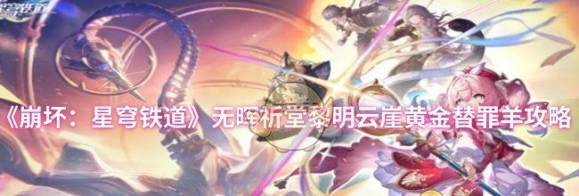 《崩坏：星穹铁道》无晖祈堂黎明云崖黄金替罪羊攻略