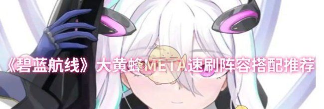《碧蓝航线》大黄蜂META速刷阵容搭配推荐