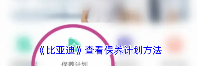 《比亚迪》查看保养计划方法