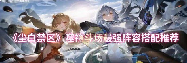 《尘白禁区》噬神斗场最强阵容搭配推荐