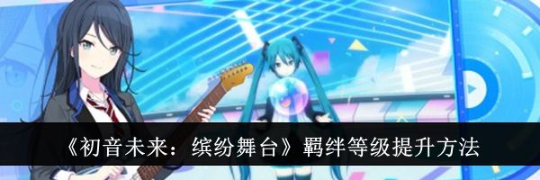 《初音未来：缤纷舞台》羁绊等级提升方法