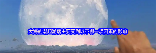 大海的潮起潮落主要受到以下哪一项因素的影响