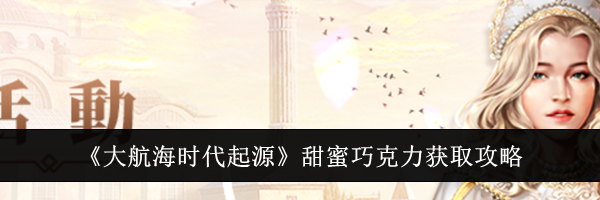 《大航海时代起源》甜蜜巧克力获取攻略