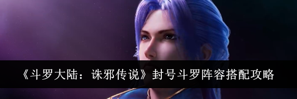 《斗罗大陆：诛邪传说》封号斗罗阵容搭配攻略