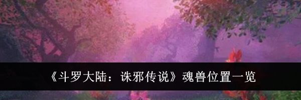 《斗罗大陆：诛邪传说》魂兽位置一览