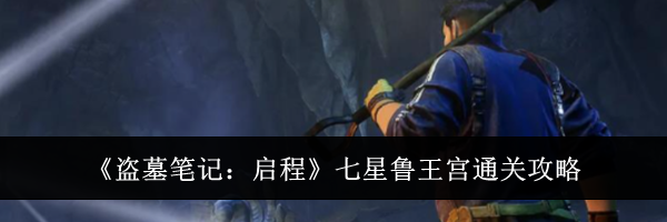 《盗墓笔记:启程》七星鲁王宫通关攻略
