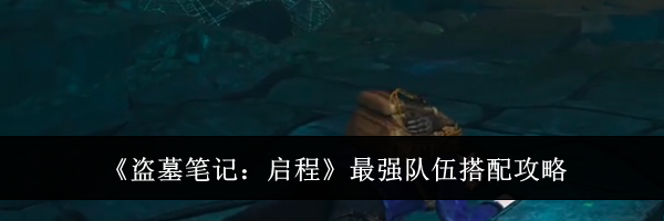 《盗墓笔记:启程》最强队伍搭配攻略