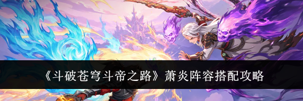 《斗破苍穹斗帝之路》萧炎阵容搭配攻略