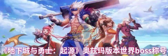 《地下城与勇士：起源》奥兹玛版本世界boss称号获取方法
