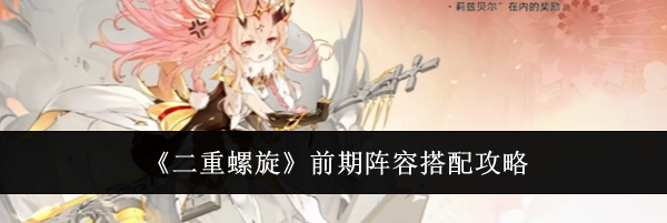 《二重螺旋》前期阵容搭配攻略