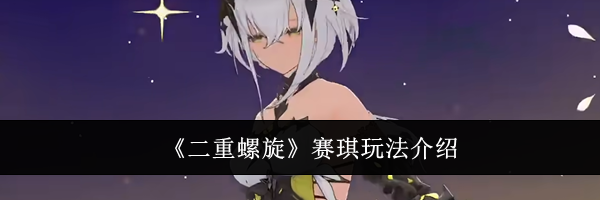 《二重螺旋》赛琪玩法介绍