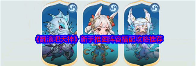 《翻滚吧天神》新手推图阵容搭配攻略推荐