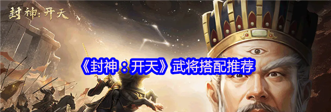 《封神：开天》武将搭配推荐