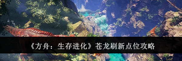 《方舟:生存进化》苍龙刷新点位攻略