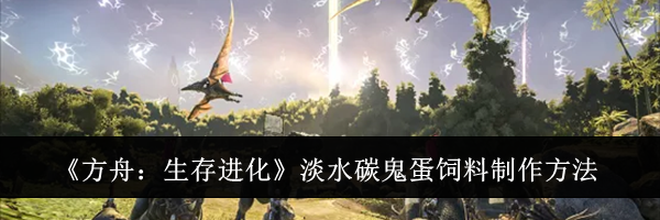 《方舟:生存进化》淡水碳鬼蛋饲料制作方法