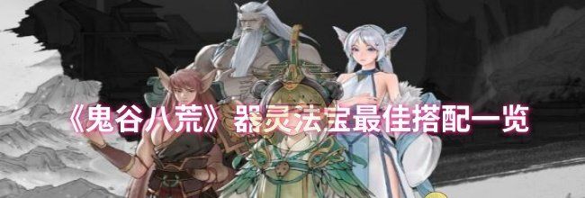 《鬼谷八荒》器灵法宝最佳搭配一览