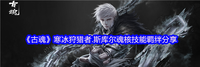 《古魂》寒冰狩猎者.斯库尔魂核技能羁绊分享