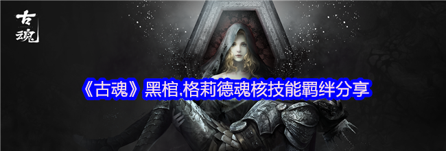 《古魂》黑棺.格莉德魂核技能羁绊分享