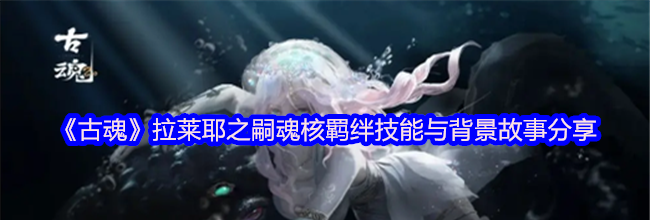 《古魂》拉莱耶之嗣魂核羁绊技能与背景故事分享
