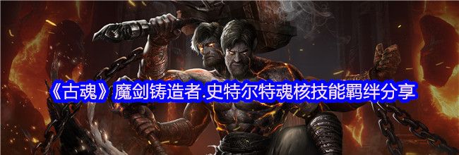 《古魂》魔剑铸造者.史特尔特魂核技能羁绊分享