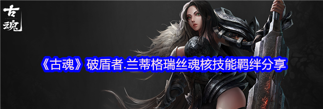 《古魂》破盾者.兰蒂格瑞丝魂核技能羁绊分享