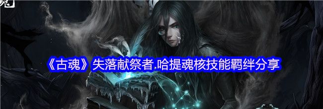 《古魂》失落献祭者.哈提魂核技能羁绊分享