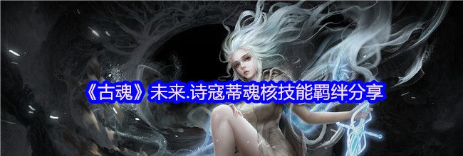 《古魂》未来.诗寇蒂魂核技能羁绊分享