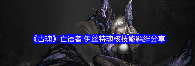 《古魂》亡语者.伊丝特魂核技能羁绊分享