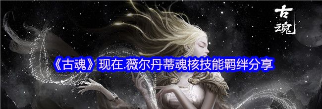 《古魂》现在.薇尔丹蒂魂核技能羁绊分享