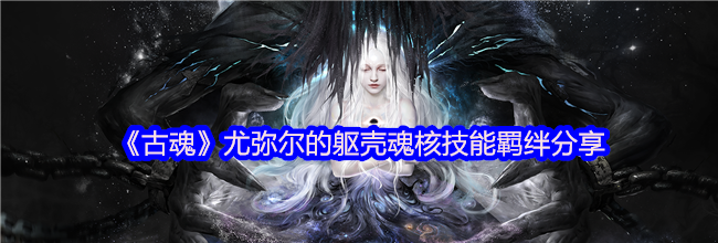 《古魂》尤弥尔的躯壳魂核技能羁绊分享