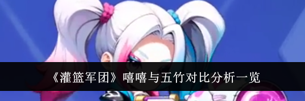 《灌篮军团》嘻嘻与五竹对比分析一览