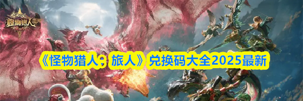 《怪物猎人:旅人》兑换码大全2025最新