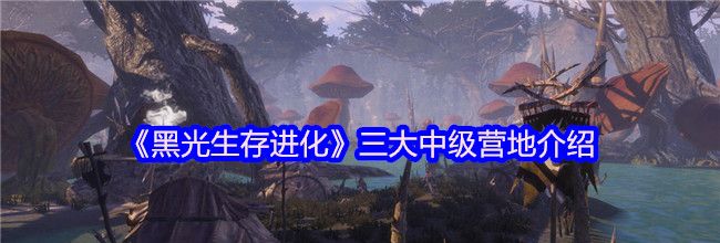 《黑光生存进化》三大中级营地介绍