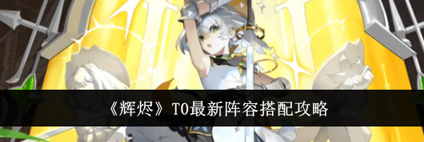 《辉烬》T0最新阵容搭配攻略