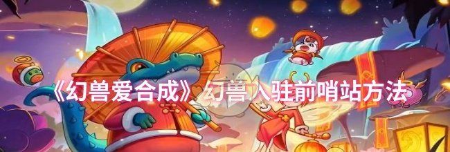 《幻兽爱合成》幻兽入驻前哨站方法