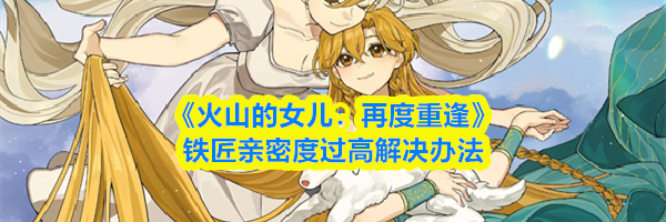 《火山的女儿:再度重逢》铁匠亲密度过高解决办法