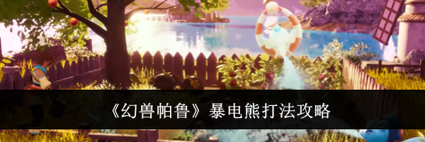 《幻兽帕鲁》暴电熊打法攻略