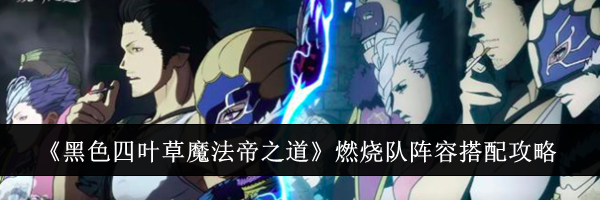《黑色四叶草魔法帝之道》燃烧队阵容搭配攻略