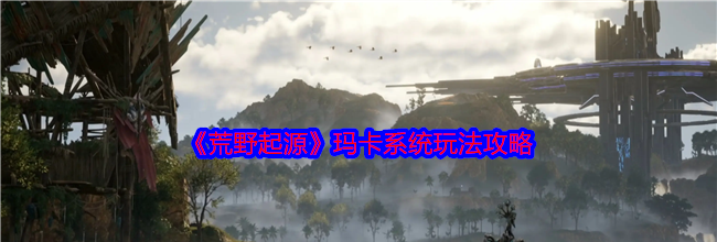 《荒野起源》玛卡系统玩法攻略