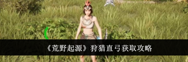 《荒野起源》狩猎直弓获取攻略