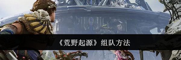 《荒野起源》组队方法