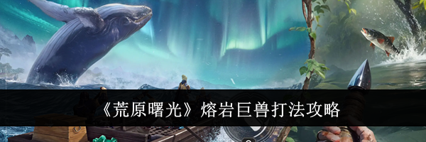 《荒原曙光》熔岩巨兽打法攻略