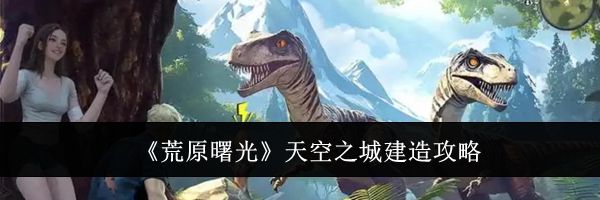 《荒原曙光》天空之城建造攻略