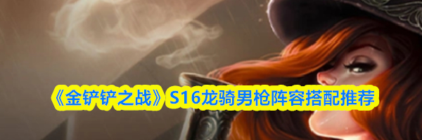 《金铲铲之战》S16龙骑男枪阵容搭配推荐