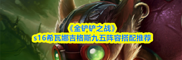 《金铲铲之战》s16希瓦娜吉格斯九五阵容搭配推荐