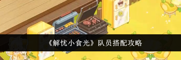 《解忧小食光》队员搭配攻略
