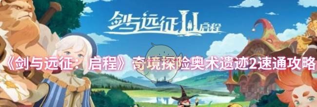 《剑与远征：启程》奇境探险奥术遗迹2速通攻略