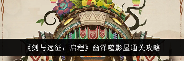 《剑与远征:启程》幽泽噬影屋通关攻略